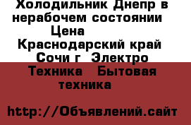 Холодильник Днепр в нерабочем состоянии › Цена ­ 1 500 - Краснодарский край, Сочи г. Электро-Техника » Бытовая техника   